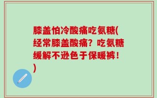 膝盖怕冷酸痛吃氨糖(经常膝盖酸痛？吃氨糖缓解不逊色于保暖裤！)