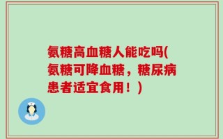 氨糖高血糖人能吃吗(氨糖可降血糖，糖尿病患者适宜食用！)