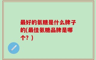 最好的氨糖是什么牌子的(最佳氨糖品牌是哪个？)