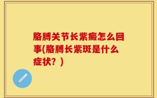 胳膊关节长紫癜怎么回事(胳膊长紫斑是什么症状？)