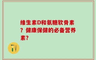 维生素D和氨糖软骨素？健康保健的必备营养素？