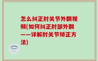 怎么纠正肘关节外翻视频(如何纠正肘部外翻——详解肘关节矫正方法)
