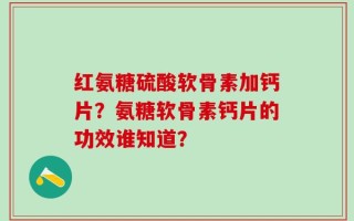 红氨糖硫酸软骨素加钙片？氨糖软骨素钙片的功效谁知道？