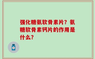强化糖氨软骨素片？氨糖软骨素钙片的作用是什么？