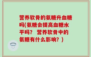 营养软骨的氨糖升血糖吗(氨糖会提高血糖水平吗？ 营养软骨中的氨糖有什么影响？)
