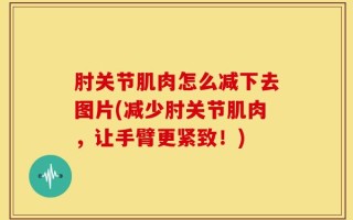 肘关节肌肉怎么减下去图片(减少肘关节肌肉，让手臂更紧致！)