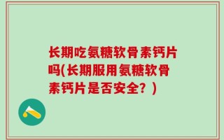 长期吃氨糖软骨素钙片吗(长期服用氨糖软骨素钙片是否安全？)