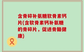 含骨碎补氨糖软骨素钙片(含软骨素钙补氨糖的骨碎片，促进骨骼健康)