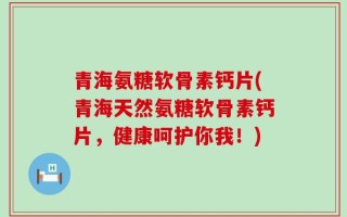 青海氨糖软骨素钙片(青海天然氨糖软骨素钙片，健康呵护你我！)