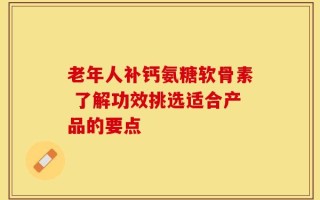 老年人补钙氨糖软骨素 了解功效挑选适合产品的要点