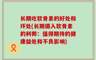 长期吃软骨素的好处和坏处(长期摄入软骨素的利弊：值得期待的健康益处和不良影响)