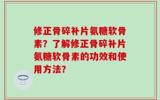 修正骨碎补片氨糖软骨素？了解修正骨碎补片氨糖软骨素的功效和使用方法？