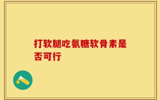 打软腿吃氨糖软骨素是否可行