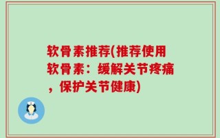 软骨素推荐(推荐使用软骨素：缓解关节疼痛，保护关节健康)