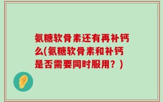 氨糖软骨素还有再补钙么(氨糖软骨素和补钙是否需要同时服用？)