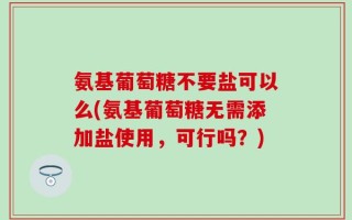 氨基葡萄糖不要盐可以么(氨基葡萄糖无需添加盐使用，可行吗？)