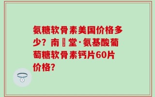 氨糖软骨素美国价格多少？南雲堂·氨基酸葡萄糖软骨素钙片60片价格？