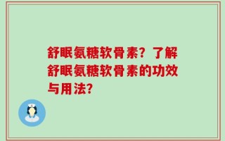 舒眠氨糖软骨素？了解舒眠氨糖软骨素的功效与用法？