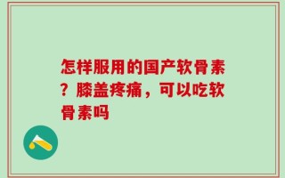 怎样服用的国产软骨素？膝盖疼痛，可以吃软骨素吗