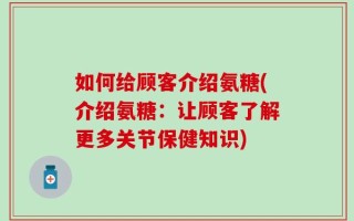 如何给顾客介绍氨糖(介绍氨糖：让顾客了解更多关节保健知识)