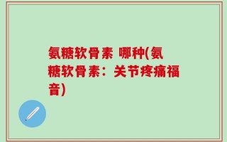 氨糖软骨素 哪种(氨糖软骨素：关节疼痛福音)