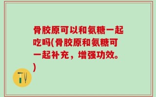 骨胶原可以和氨糖一起吃吗(骨胶原和氨糖可一起补充，增强功效。)