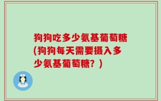 狗狗吃多少氨基葡萄糖(狗狗每天需要摄入多少氨基葡萄糖？)