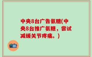 中央8台广告氨糖(中央8台推广氨糖，尝试减缓关节疼痛。)
