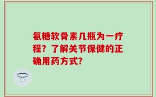 氨糖软骨素几瓶为一疗程？了解关节保健的正确用药方式？