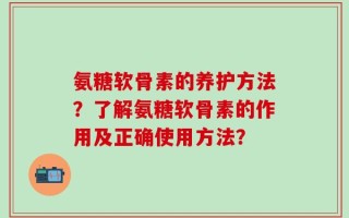 氨糖软骨素的养护方法？了解氨糖软骨素的作用及正确使用方法？