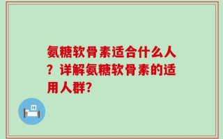 氨糖软骨素适合什么人？详解氨糖软骨素的适用人群？