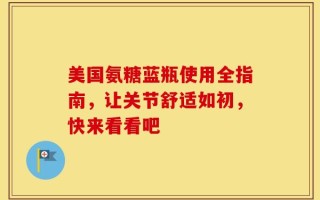 美国氨糖蓝瓶使用全指南，让关节舒适如初，快来看看吧