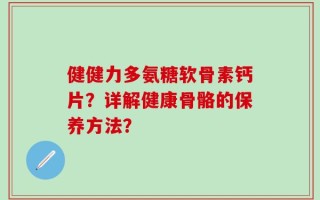 健健力多氨糖软骨素钙片？详解健康骨骼的保养方法？