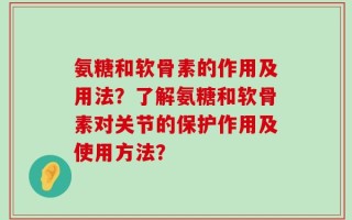 氨糖和软骨素的作用及用法？了解氨糖和软骨素对关节的保护作用及使用方法？