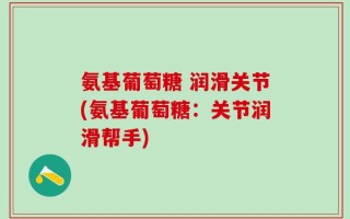 氨基葡萄糖 润滑关节(氨基葡萄糖：关节润滑帮手)