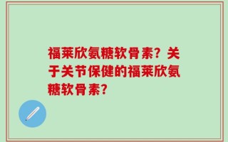 福莱欣氨糖软骨素？关于关节保健的福莱欣氨糖软骨素？