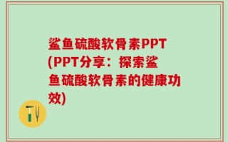 鲨鱼硫酸软骨素PPT(PPT分享：探索鲨鱼硫酸软骨素的健康功效)