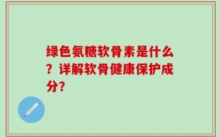 绿色氨糖软骨素是什么？详解软骨健康保护成分？
