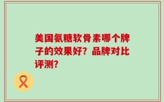 美国氨糖软骨素哪个牌子的效果好？品牌对比评测？