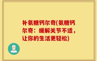 补氨糖钙尔奇(氨糖钙尔奇：缓解关节不适，让你的生活更轻松)