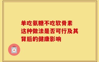 单吃氨糖不吃软骨素 这种做法是否可行及其背后的健康影响