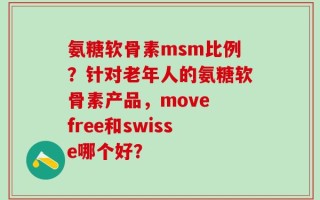 氨糖软骨素msm比例？针对老年人的氨糖软骨素产品，move free和swisse哪个好？