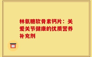 林氨糖软骨素钙片：关爱关节健康的优质营养补充剂
