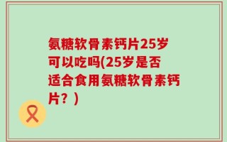 氨糖软骨素钙片25岁可以吃吗(25岁是否适合食用氨糖软骨素钙片？)