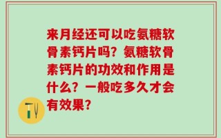 来月经还可以吃氨糖软骨素钙片吗？氨糖软骨素钙片的功效和作用是什么？一般吃多久才会有效果？