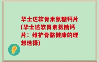 华士达软骨素氨糖钙片(华士达软骨素氨糖钙片：维护骨骼健康的理想选择)