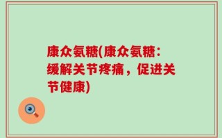 康众氨糖(康众氨糖：缓解关节疼痛，促进关节健康)