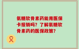 氨糖软骨素药能用医保卡报销吗？了解氨糖软骨素药的医保政策？