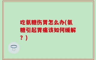 吃氨糖伤胃怎么办(氨糖引起胃痛该如何缓解？)