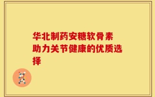 华北制药安糖软骨素 助力关节健康的优质选择